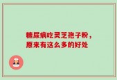 糖尿病吃灵芝孢子粉，原来有这么多的好处