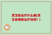 灵芝能治疗什么病(灵芝有哪些治疗功效？)