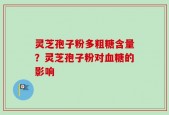灵芝孢子粉多粗糖含量？灵芝孢子粉对血糖的影响