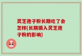 灵芝孢子粉长期吃了会怎样(长期摄入灵芝孢子粉的影响)