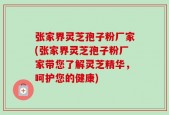 张家界灵芝孢子粉厂家(张家界灵芝孢子粉厂家带您了解灵芝精华，呵护您的健康)