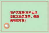 石户灵芝茶(石户山风景区出品灵芝茶，健康美味双享受)