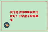 灵芝孢子粉哪里买的比较好？正宗孢子粉哪里买