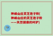 神峰山庄灵芝孢子粉(神峰山庄的灵芝孢子粉——天然健康的呵护)