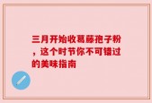 三月开始收葛藤孢子粉，这个时节你不可错过的美味指南