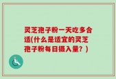 灵芝孢子粉一天吃多合适(什么是适宜的灵芝孢子粉每日摄入量？)