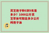 灵芝孢子粉6到9克是多少？1000公斤灵芝萃体可取出多少公斤纯孢子油