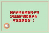 国内再纯正破壁孢子粉(纯正国产破壁孢子粉，享受健康美食！)