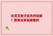吃灵芝孢子后为何犯困？原来这背后藏着的