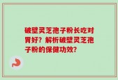 破壁灵芝孢子粉长吃对胃好？解析破壁灵芝孢子粉的保健功效？