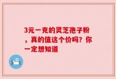 3元一克的灵芝孢子粉，真的值这个价吗？你一定想知道