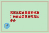 灵芝三萜含量国家标准？长白山灵芝三萜高达多少