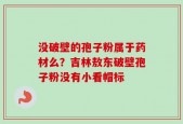 没破壁的孢子粉属于药材么？吉林敖东破壁孢子粉没有小看帽标
