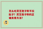 怎么吃灵芝孢子粉不拉肚孑？灵芝孢子粉的正确食用方法？