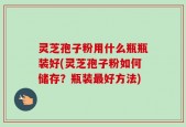 灵芝孢子粉用什么瓶瓶装好(灵芝孢子粉如何储存？瓶装最好方法)