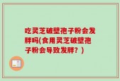 吃灵芝破壁孢子粉会发胖吗(食用灵芝破壁孢子粉会导致发胖？)