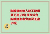 胸腺瘤的病人能不能喝灵芝孢子粉(是否适合胸腺瘤患者食用灵芝孢子粉)