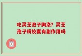 吃灵芝孢子胸涨？灵芝孢子粉胶囊有副作用吗