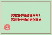 灵芝孢子粉是粉末吗？灵芝孢子粉的制作配方