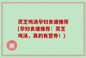 灵芝鸡汤孕妇食谱推荐(孕妇食谱推荐：灵芝鸡汤，真的有营养！)
