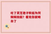 吃了灵芝孢子粉后为何频频放屁？看完你就明白了