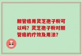 胆管癌用灵芝孢子粉可以吗？灵芝孢子粉对胆管癌的疗效及用法？