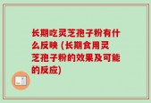 长期吃灵芝孢子粉有什么反映 (长期食用灵芝孢子粉的效果及可能的反应)