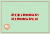 灵芝孢子粉和蜂花粉？灵芝粉和松花粉区别