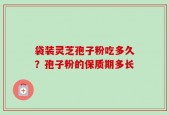 袋装灵芝孢子粉吃多久？孢子粉的保质期多长