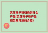 灵芝孢子粉归类到什么产品(灵芝孢子粉产品归类及用途的介绍)