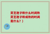 灵芝孢子粉什么时间熟灵芝孢子粉成熟的时间是什么？)