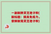 一副新牌灵芝孢子粉(新标题：提高免疫力，尝鲜新宠灵芝孢子粉)