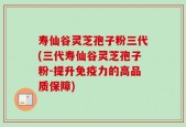 寿仙谷灵芝孢子粉三代(三代寿仙谷灵芝孢子粉-提升免疫力的高品质保障)