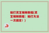 拍打灵芝视频教程(灵芝视频教程：拍打方法一次搞定！)