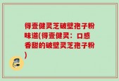 得壹健灵芝破壁孢子粉味道(得壹健灵：口感香甜的破壁灵芝孢子粉)