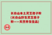 长白山本土灵芝孢子粉(长白山野生灵芝孢子粉——天然养生佳品)