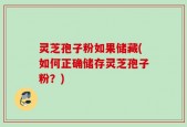 灵芝孢子粉如果储藏(如何正确储存灵芝孢子粉？)