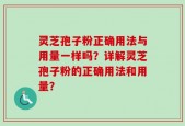 灵芝孢子粉正确用法与用量一样吗？详解灵芝孢子粉的正确用法和用量？