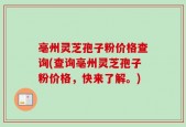 亳州灵芝孢子粉价格查询(查询亳州灵芝孢子粉价格，快来了解。)
