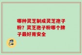 哪种灵芝制成灵芝孢子粉？灵芝孢子粉哪个牌子最好用安全
