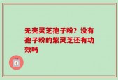 无壳灵芝孢子粉？没有孢子粉的紫灵芝还有功效吗