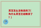 灵芝怎么没有卖的了(为什么灵芝已经断货了？)