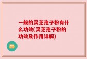 一般的灵芝孢子粉有什么功效(灵芝孢子粉的功效及作用详解)