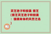 灵芝孢子粉胶囊 德芝(德芝灵芝孢子粉胶囊：强健身体的天然之选)
