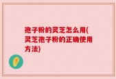 孢子粉的灵芝怎么用(灵芝孢子粉的正确使用方法)
