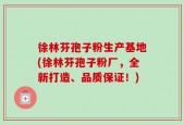 徐林芬孢子粉生产基地(徐林芬孢子粉厂，全新打造、品质保证！)