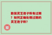 散装灵芝孢子粉有过期？如何正确处理过期的灵芝孢子粉？