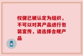 权健已被认定为组织，不可以对其产品进行包装宣传，请选择合规产品