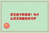 灵芝孢子粉激素？为什么灵芝周围有蛇守护