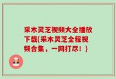采木灵芝视频大全播放下载(采木灵芝全程视频合集，一网打尽！)